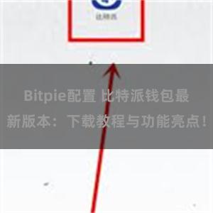 Bitpie配置 比特派钱包最新版本：下载教程与功能亮点！