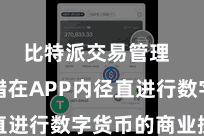 比特派交易管理  用户不错在APP内径直进行数字货币的商业操作