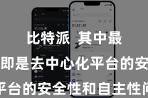 比特派  其中最隆起的即是去中心化平台的安全性和自主性问题