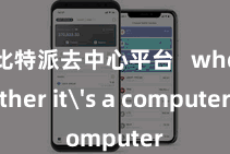 比特派去中心平台   whether it's a computer